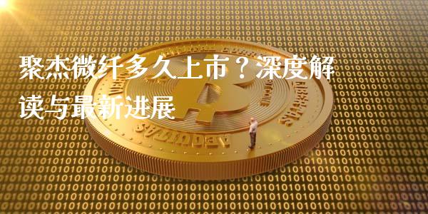 聚杰微纤多久上市？深度解读与最新进展_https://m.fansifence.com_贵金属行情_第1张