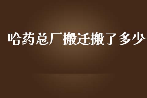 哈药总厂搬迁搬了多少_https://m.fansifence.com_个股行情_第1张
