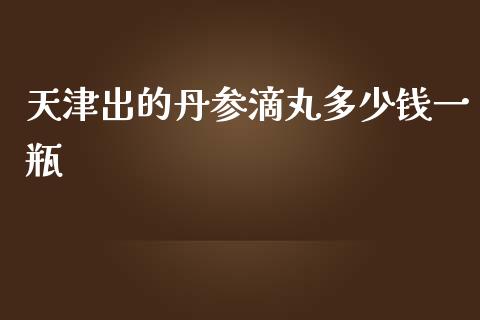 天津出的丹参滴丸多少钱一瓶_https://m.fansifence.com_消费金融_第1张