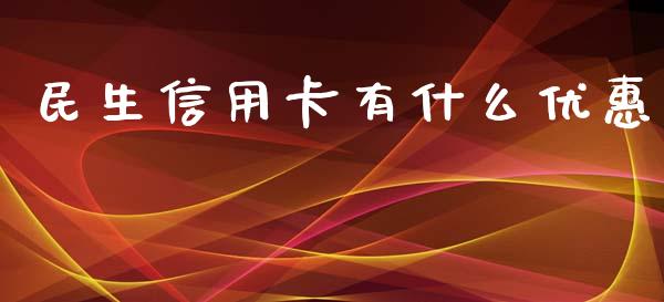 民生信用卡有什么优惠_https://m.fansifence.com_个股行情_第1张