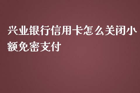 兴业银行信用卡怎么关闭小额免密支付_https://m.fansifence.com_消费金融_第1张