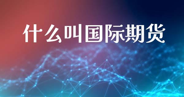 什么叫国际期货_https://m.fansifence.com_个股行情_第1张