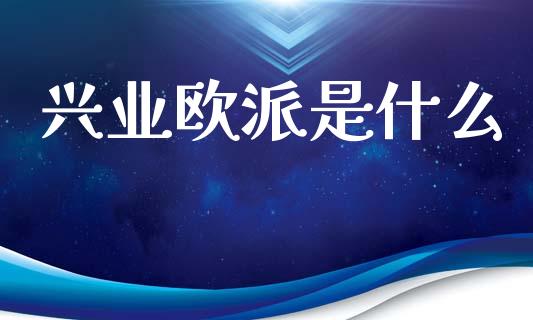 兴业欧派是什么_https://m.fansifence.com_公募基金_第1张