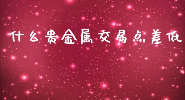 什么贵金属交易点差低_https://m.fansifence.com_消费金融_第1张