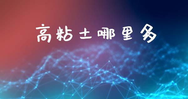 高粘土哪里多_https://m.fansifence.com_贵金属行情_第1张