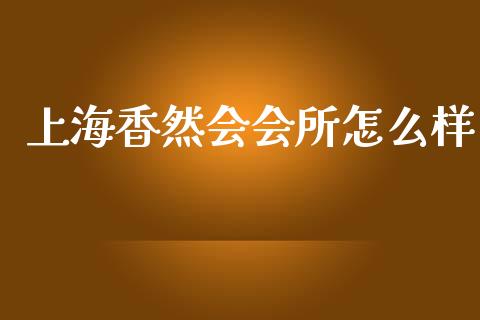 上海香然会会所怎么样_https://m.fansifence.com_个股行情_第1张