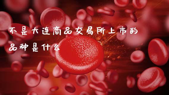 不是大连商品交易所上市的品种是什么_https://m.fansifence.com_消费金融_第1张