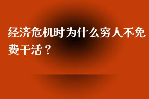 经济危机时为什么穷人不免费干活？_https://m.fansifence.com_公募基金_第1张