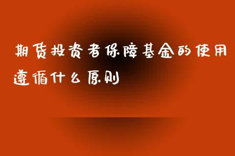 期货投资者保障基金的使用遵循什么原则_https://m.fansifence.com_贵金属行情_第1张