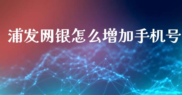 浦发网银怎么增加手机号_https://m.fansifence.com_贵金属行情_第1张