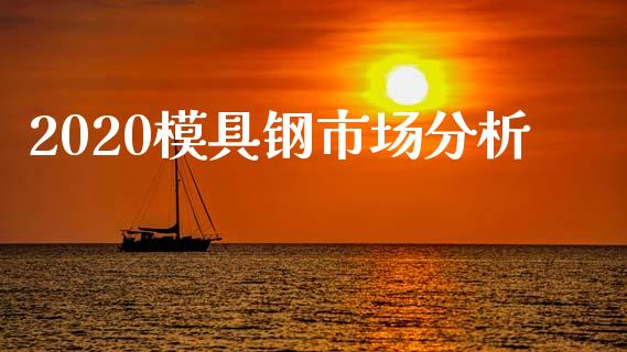 2020模具钢市场分析_https://m.fansifence.com_个股行情_第1张