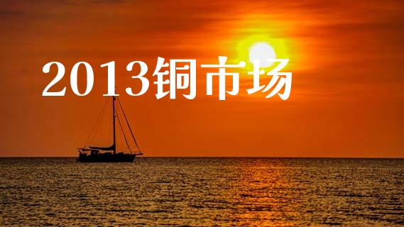 2013铜市场_https://m.fansifence.com_个股行情_第1张