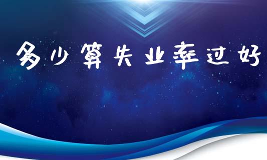 多少算失业率过好_https://m.fansifence.com_贵金属行情_第1张