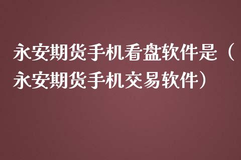 永安期货手机看盘软件是（永安期货手机交易软件）_https://m.fansifence.com_贵金属行情_第1张