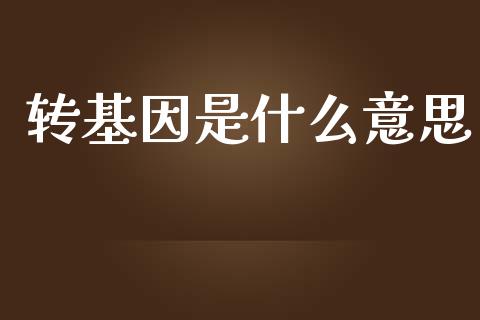 转基因是什么意思_https://m.fansifence.com_个股行情_第1张