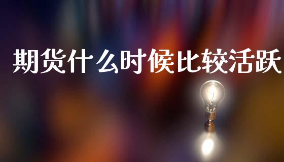 期货什么时候比较活跃_https://m.fansifence.com_消费金融_第1张