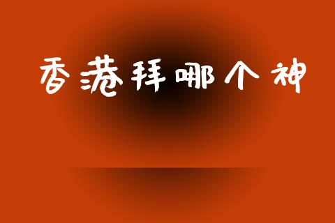 香港拜哪个神_https://m.fansifence.com_消费金融_第1张