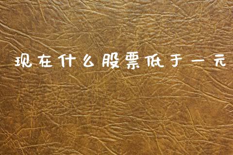 现在什么股票低于一元_https://m.fansifence.com_公募基金_第1张