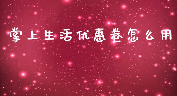 掌上生活优惠卷怎么用_https://m.fansifence.com_公募基金_第1张