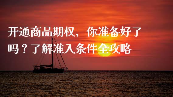 开通商品期权，你准备好了吗？了解准入条件全攻略_https://m.fansifence.com_公募基金_第1张