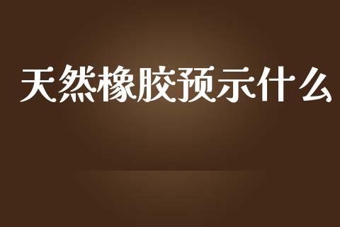 天然橡胶预示什么_https://m.fansifence.com_消费金融_第1张