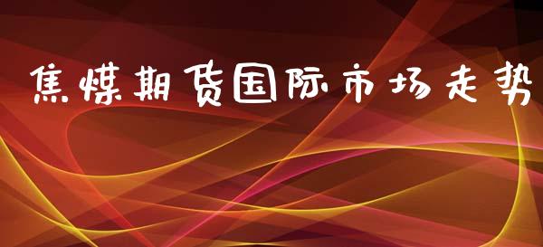 焦煤期货国际市场走势_https://m.fansifence.com_贵金属行情_第1张