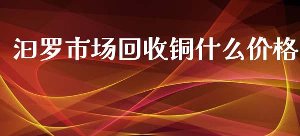 汩罗市场回收铜什么价格_https://m.fansifence.com_公募基金_第1张