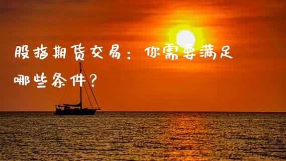 股指期货交易：你需要满足哪些条件？_https://m.fansifence.com_个股行情_第1张