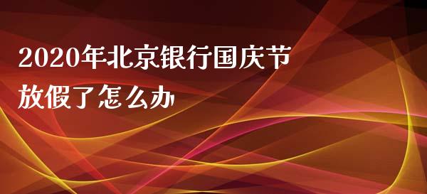 2020年北京银行国庆节放假了怎么办_https://m.fansifence.com_贵金属行情_第1张