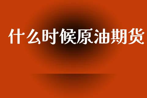 什么时候原油期货_https://m.fansifence.com_公募基金_第1张