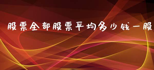 股票全部股票平均多少钱一股_https://m.fansifence.com_公募基金_第1张