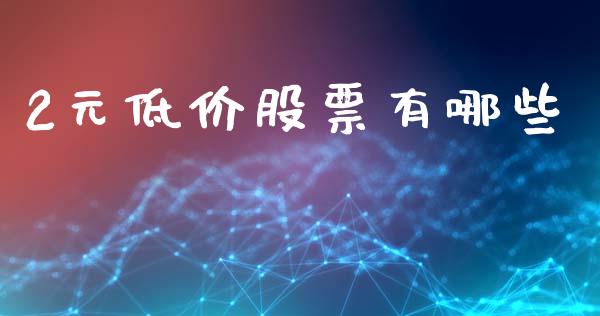 2元低价股票有哪些_https://m.fansifence.com_公募基金_第1张