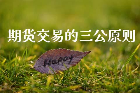 期货交易的三公原则_https://m.fansifence.com_消费金融_第1张