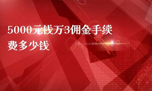 5000元钱万3佣金手续费多少钱_https://m.fansifence.com_公募基金_第1张