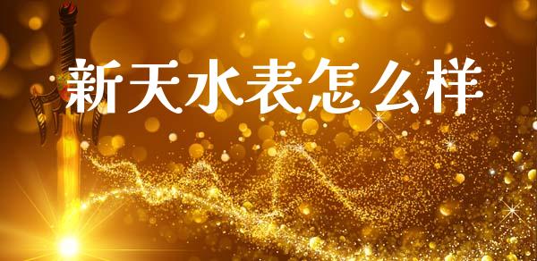 新天水表怎么样_https://m.fansifence.com_贵金属行情_第1张