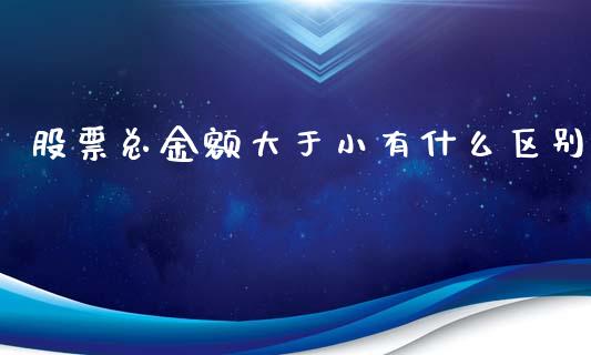 股票总金额大于小有什么区别_https://m.fansifence.com_个股行情_第1张