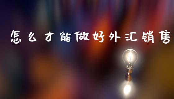 怎么才能做好外汇销售_https://m.fansifence.com_贵金属行情_第1张