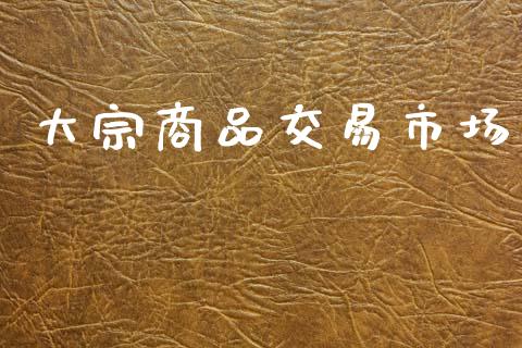 大宗商品交易市场_https://m.fansifence.com_个股行情_第1张