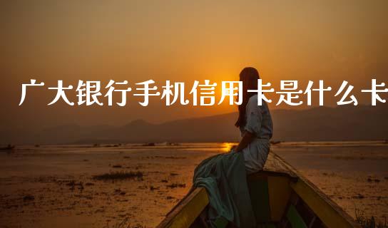 广大银行手机信用卡是什么卡_https://m.fansifence.com_公募基金_第1张