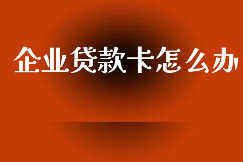 企业贷款卡怎么办_https://m.fansifence.com_贵金属行情_第1张