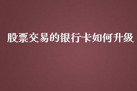 股票交易的银行卡如何升级_https://m.fansifence.com_贵金属行情_第1张