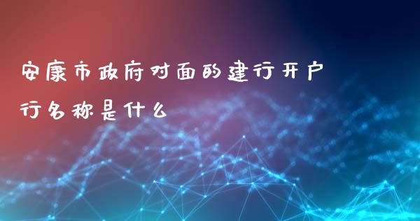 安康市政府对面的建行开户行名称是什么_https://m.fansifence.com_贵金属行情_第1张