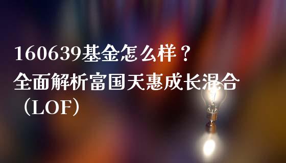 160639基金怎么样？全面解析富国天惠成长混合（LOF）_https://m.fansifence.com_个股行情_第1张