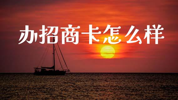 办招商卡怎么样_https://m.fansifence.com_公募基金_第1张