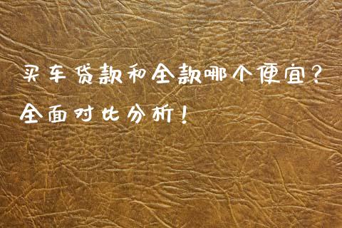 买车贷款和全款哪个便宜?全面对比分析!_消费金融_第1张_个股行情_消费金融_贵金属行情_公募基金 买车贷款和全款哪个便宜?全面对比分析!_https://m.fansifence.com_消费金融_第1张
