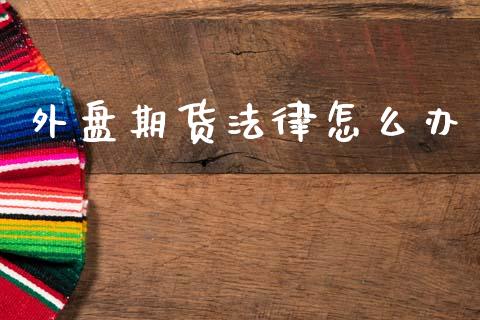 外盘期货法律怎么办_https://m.fansifence.com_个股行情_第1张