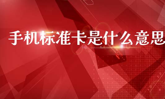 手机标准卡是什么意思_https://m.fansifence.com_个股行情_第1张