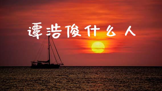 谭浩俊什么人_https://m.fansifence.com_贵金属行情_第1张