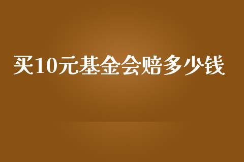 买10元基金会赔多少钱_https://m.fansifence.com_个股行情_第1张