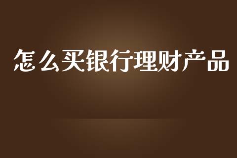 怎么买银行理财产品_https://m.fansifence.com_贵金属行情_第1张